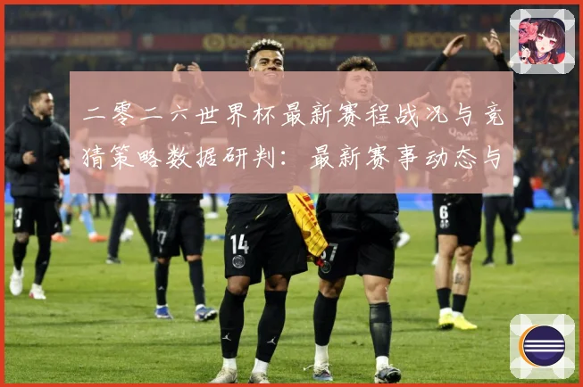 二零二六世界杯最新赛程战况与竞猜策略数据研判：最新赛事动态与深度分析