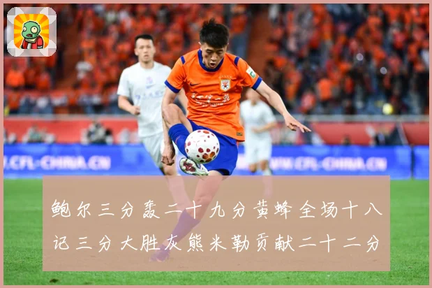鲍尔三分轰二十九分黄蜂全场十八记三分大胜灰熊米勒贡献二十二分成长观察：最新赛事动态与深度分析