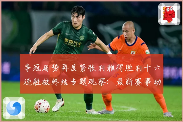 争冠局势再度紧张利雅得胜利十六连胜被终结专题观察：最新赛事动态与深度分析