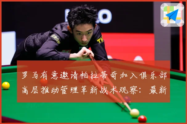 罗马有意邀请帕拉蒂奇加入俱乐部高层推动管理革新战术观察：最新赛事动态与深度分析