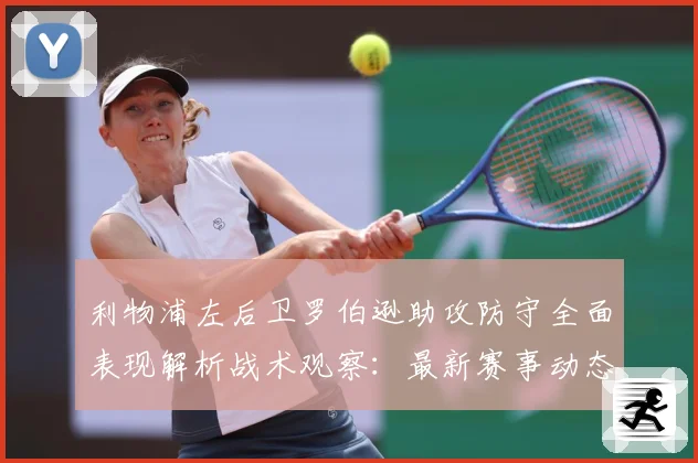 利物浦左后卫罗伯逊助攻防守全面表现解析战术观察：最新赛事动态与深度分析