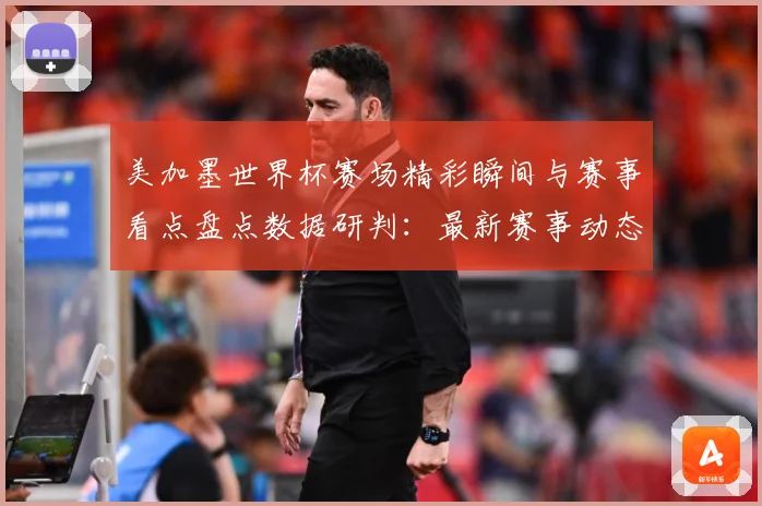 美加墨世界杯赛场精彩瞬间与赛事看点盘点数据研判：最新赛事动态与深度分析