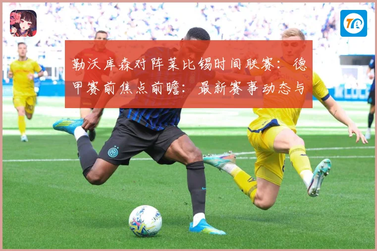 勒沃库森对阵莱比锡时间联赛：德甲赛前焦点前瞻：最新赛事动态与深度分析