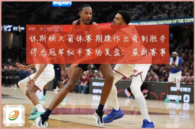 休斯顿火箭休赛期操作出奇制胜夺得总冠军秘辛赛场复盘：最新赛事动态与深度分析