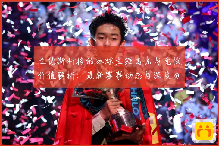 兰德斯科格的冰球生涯高光与竞技价值解析：最新赛事动态与深度分析