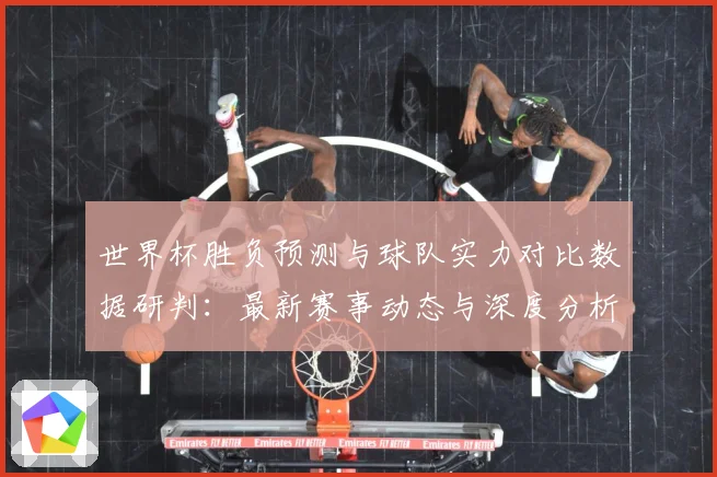 世界杯胜负预测与球队实力对比数据研判：最新赛事动态与深度分析