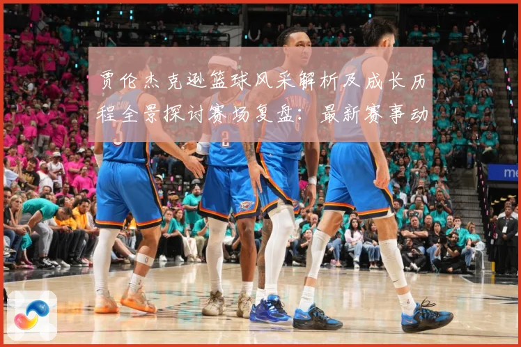贾伦杰克逊篮球风采解析及成长历程全景探讨赛场复盘：最新赛事动态与深度分析
