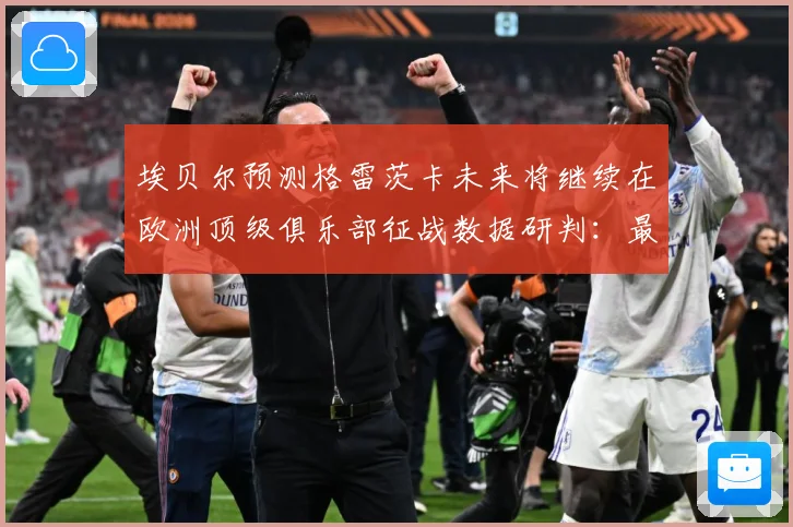 埃贝尔预测格雷茨卡未来将继续在欧洲顶级俱乐部征战数据研判：最新赛事动态与深度分析