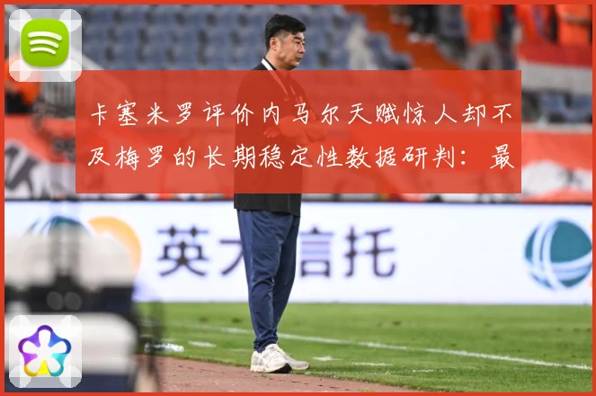 卡塞米罗评价内马尔天赋惊人却不及梅罗的长期稳定性数据研判：最新赛事动态与深度分析