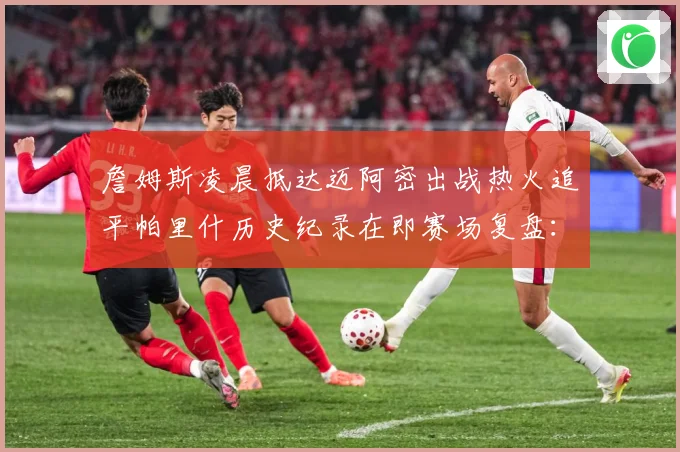 詹姆斯凌晨抵达迈阿密出战热火追平帕里什历史纪录在即赛场复盘：最新赛事动态与深度分析
