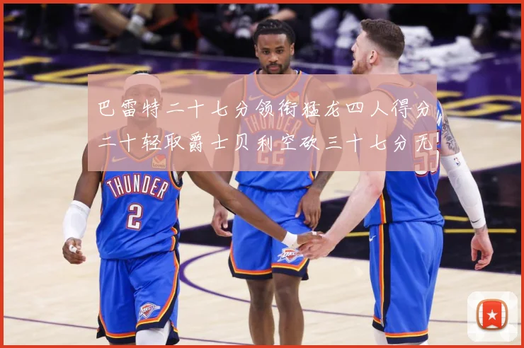 巴雷特二十七分领衔猛龙四人得分二十轻取爵士贝利空砍三十七分无成长观察：最新赛事动态与深度分析