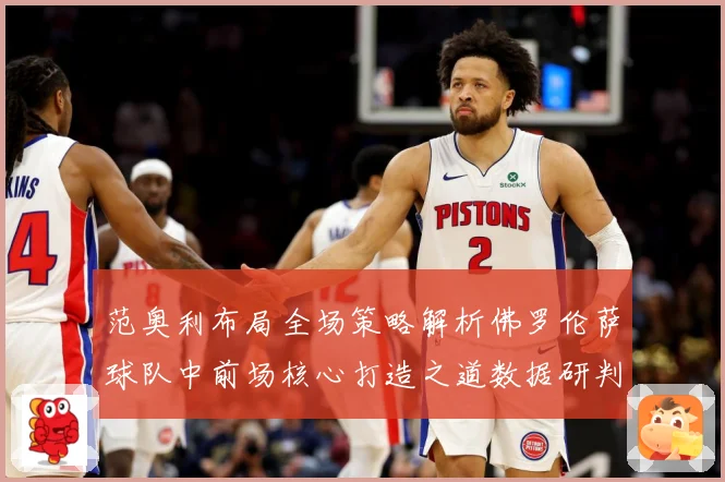 范奥利布局全场策略解析佛罗伦萨球队中前场核心打造之道数据研判：最新赛事动态与深度分析