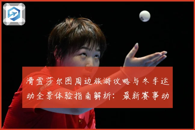 滑雪莎尔图周边旅游攻略与冬季运动全景体验指南解析：最新赛事动态与深度分析