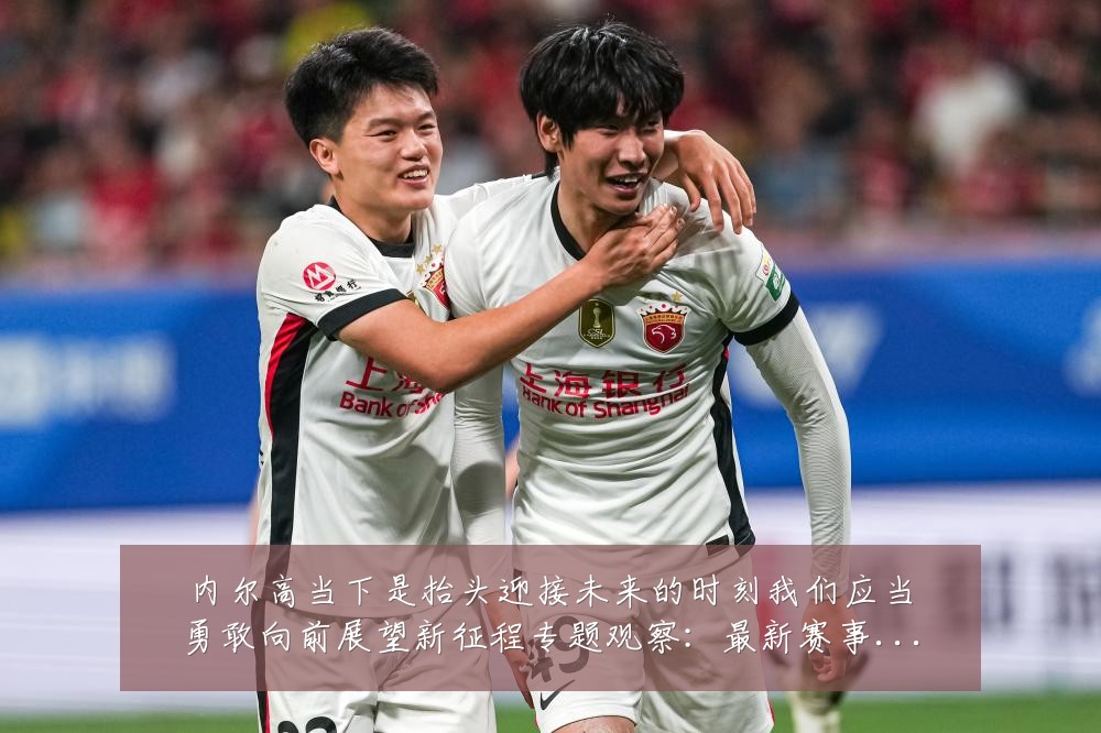 内尔高当下是抬头迎接未来的时刻我们应当勇敢向前展望新征程专题观察：最新赛事动态与深度分析