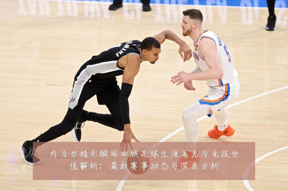 内马尔精彩瞬间回顾足球生涯高光与竞技价值解析:最新赛事动态与深度分析