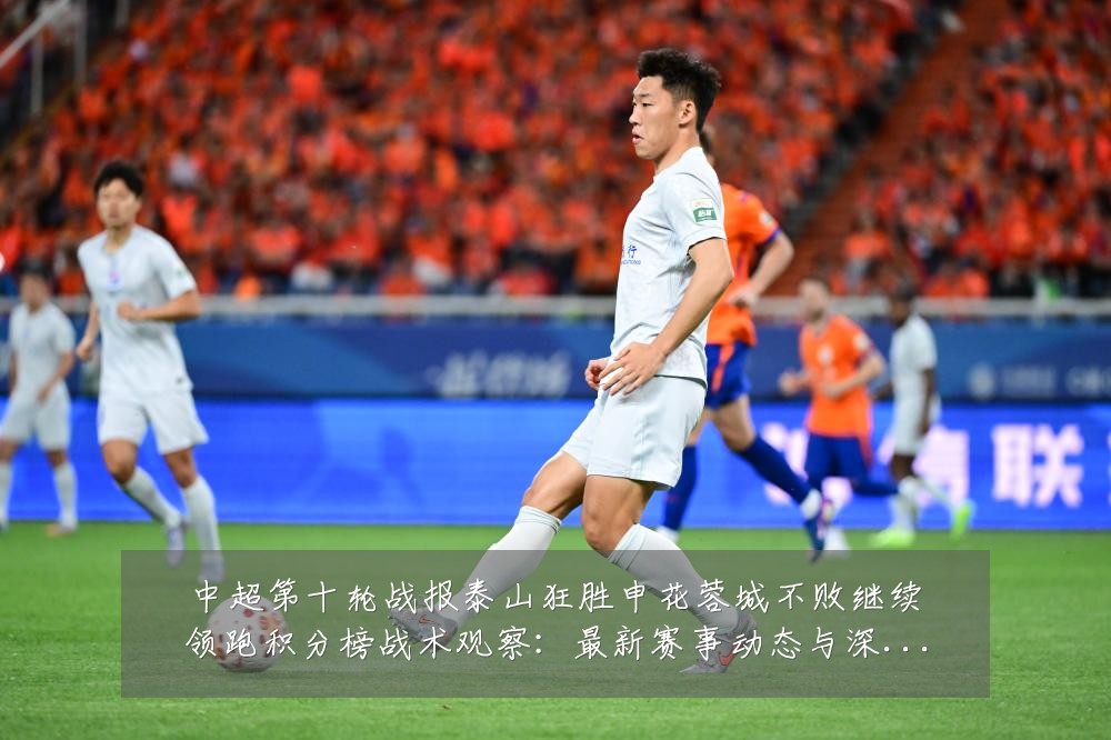 中超第十轮战报泰山狂胜申花蓉城不败继续领跑积分榜战术观察:最新赛事动态与深度分析