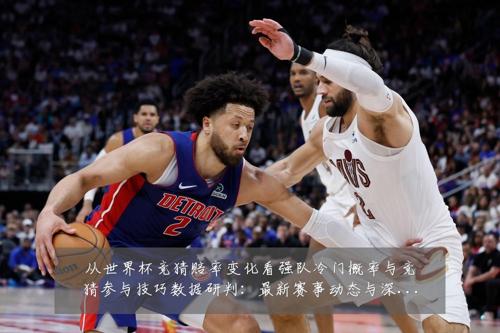 从世界杯竞猜赔率变化看强队冷门概率与竞猜参与技巧数据研判:最新赛事动态与深度分析
