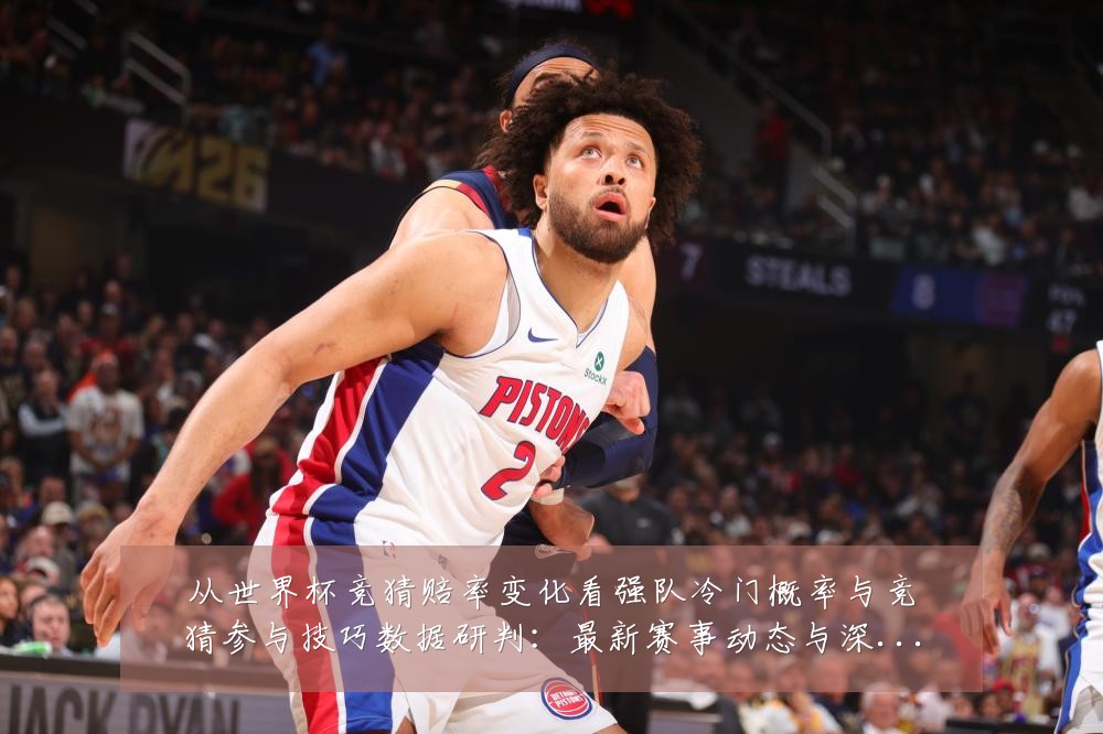 从世界杯竞猜赔率变化看强队冷门概率与竞猜参与技巧数据研判:最新赛事动态与深度分析
