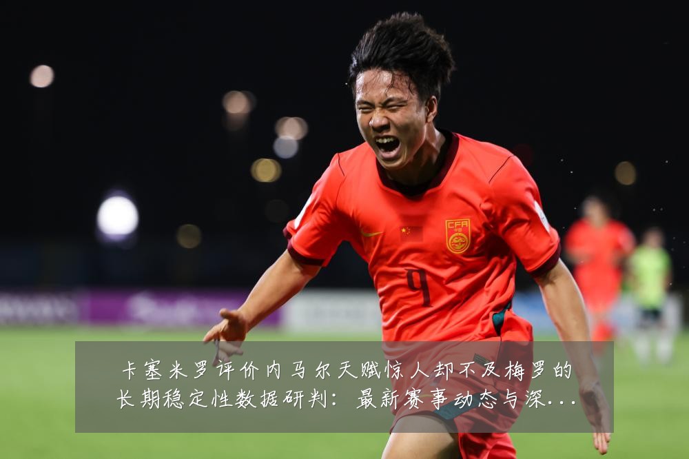 卡塞米罗评价内马尔天赋惊人却不及梅罗的长期稳定性数据研判:最新赛事动态与深度分析