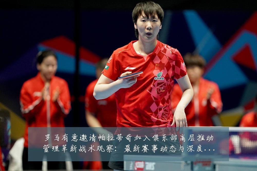 罗马有意邀请帕拉蒂奇加入俱乐部高层推动管理革新战术观察:最新赛事动态与深度分析