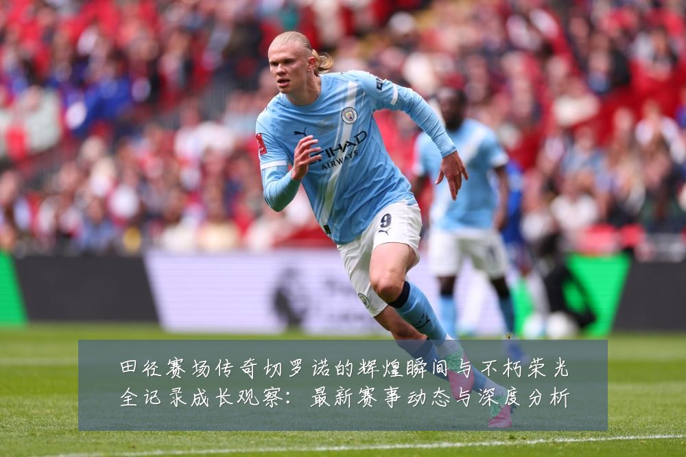 田径赛场传奇切罗诺的辉煌瞬间与不朽荣光全记录成长观察:最新赛事动态与深度分析