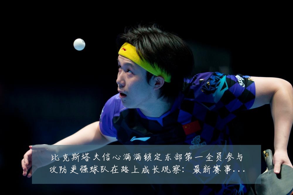 比克斯塔夫信心满满锁定东部第一全员参与攻防更强球队在路上成长观察:最新赛事动态与深度分析