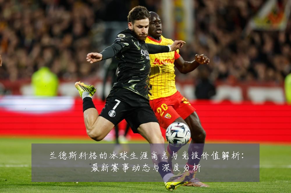 兰德斯科格的冰球生涯高光与竞技价值解析:最新赛事动态与深度分析