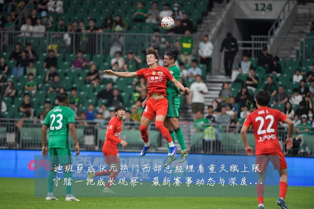 迪班萨成状元热门西部总经理看重天赋上限宁赌一把成长观察:最新赛事动态与深度分析