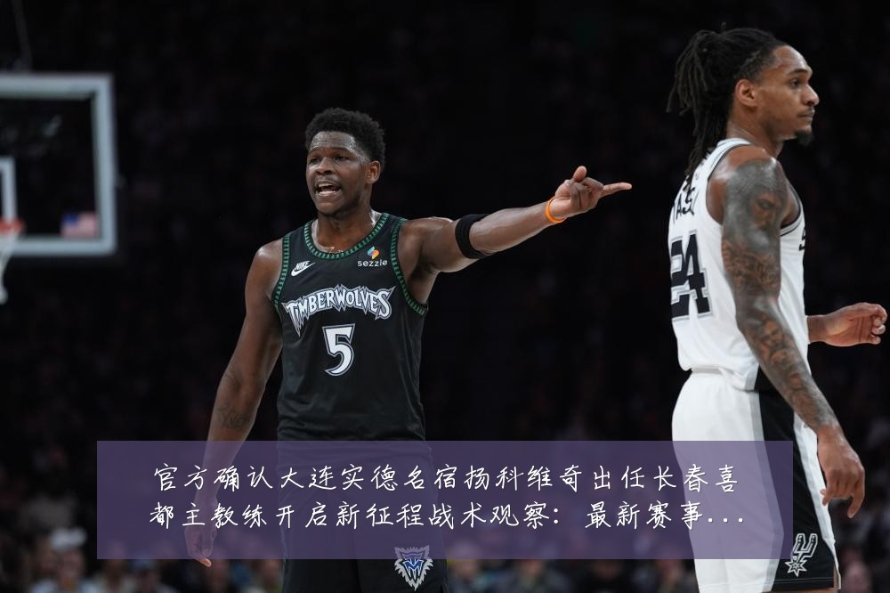 官方确认大连实德名宿扬科维奇出任长春喜都主教练开启新征程战术观察：最新赛事动态与深度分析