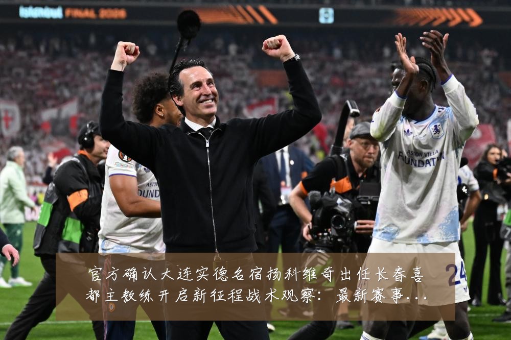 官方确认大连实德名宿扬科维奇出任长春喜都主教练开启新征程战术观察：最新赛事动态与深度分析