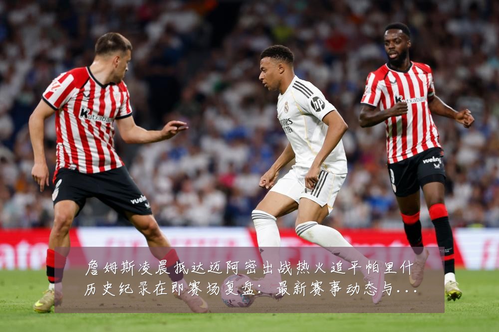 詹姆斯凌晨抵达迈阿密出战热火追平帕里什历史纪录在即赛场复盘:最新赛事动态与深度分析